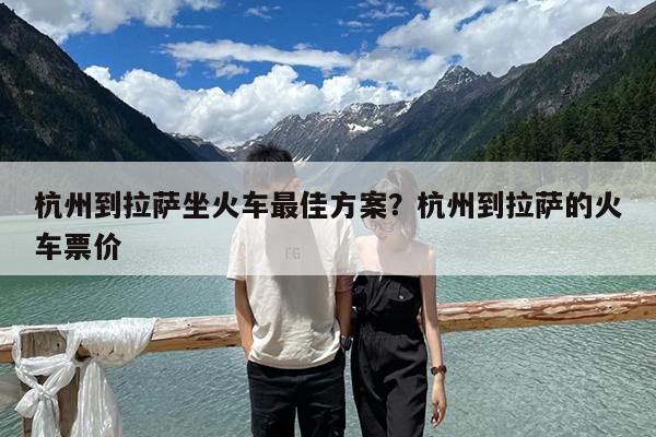 杭州到拉萨坐火车最佳方案?杭州到拉萨的火车票价