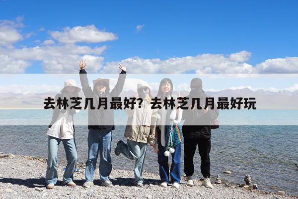 去林芝几月最好?去林芝几月最好玩