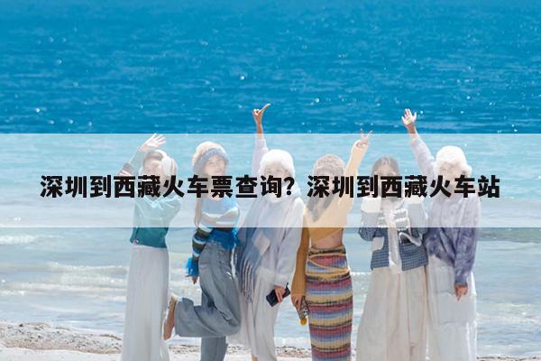 深圳到西藏火车票查询?深圳到西藏火车站