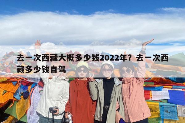去一次西藏大概多少钱2022年?去一次西藏多少钱自驾