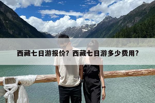 西藏七日游报价?西藏七日游多少费用?