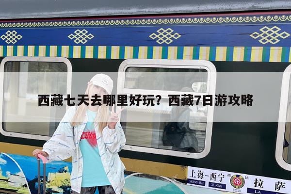 西藏七天去哪里好玩?西藏7日游攻略