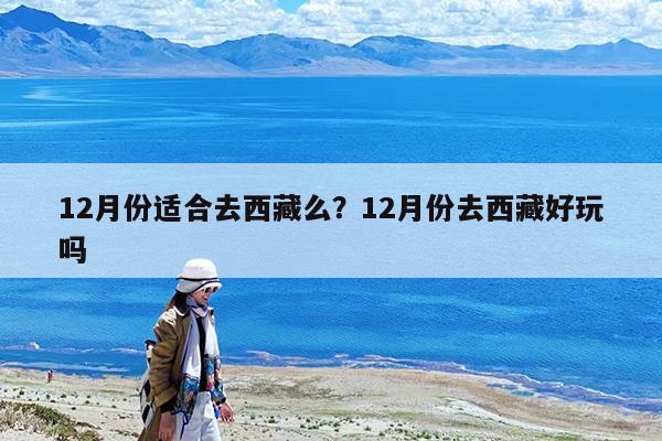 12月份适合去西藏么?12月份去西藏好玩吗