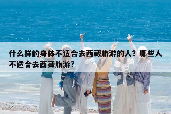 什么样的身体不适合去西藏旅游的人?哪些人不适合去西藏旅游?
