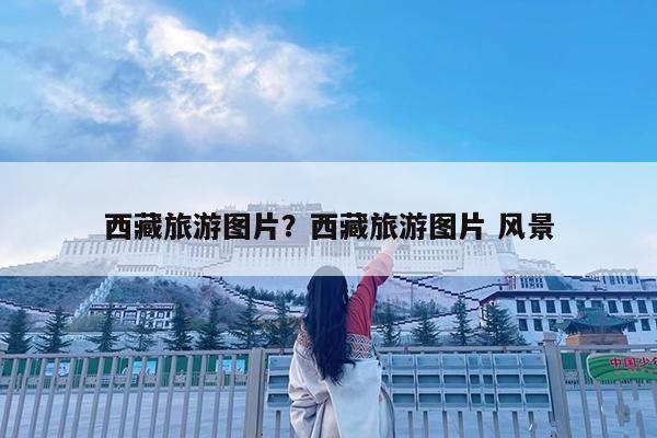 西藏旅游图片?西藏旅游图片 风景