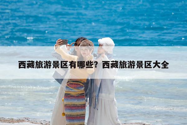 西藏旅游景区有哪些?西藏旅游景区大全