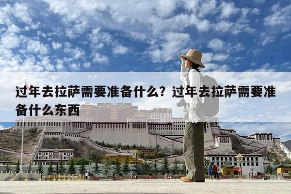 过年去拉萨需要准备什么?过年去拉萨需要准备什么东西