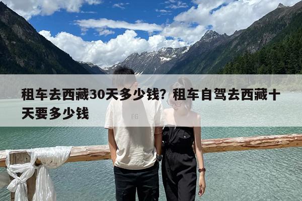 租车去西藏30天多少钱?租车自驾去西藏十天要多少钱