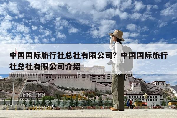 中国国际旅行社总社有限公司?中国国际旅行社总社有限公司介绍