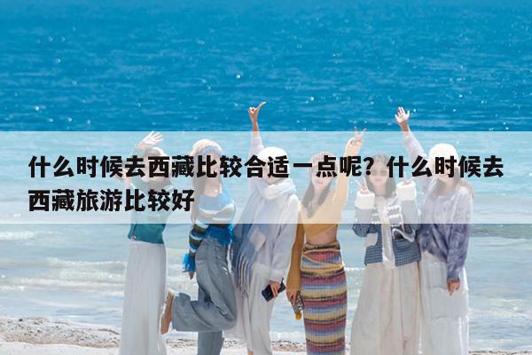 什么时候去西藏比较合适一点呢?什么时候去西藏旅游比较好