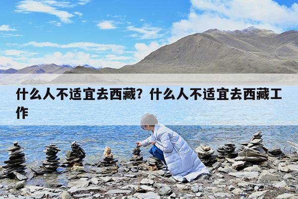 什么人不适宜去西藏?什么人不适宜去西藏工作