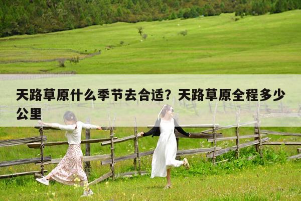 天路草原什么季节去合适?天路草原全程多少公里