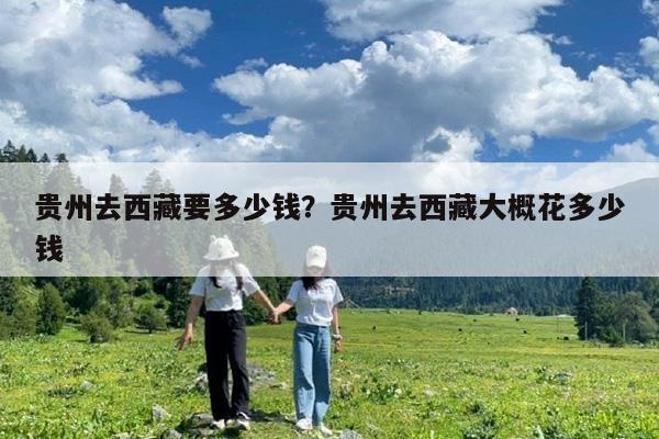 贵州去西藏要多少钱?贵州去西藏大概花多少钱