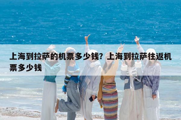 上海到拉萨的机票多少钱?上海到拉萨往返机票多少钱