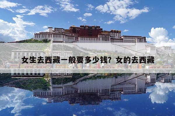 女生去西藏一般要多少钱?女的去西藏