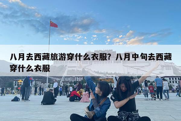 八月去西藏旅游穿什么衣服?八月中旬去西藏穿什么衣服