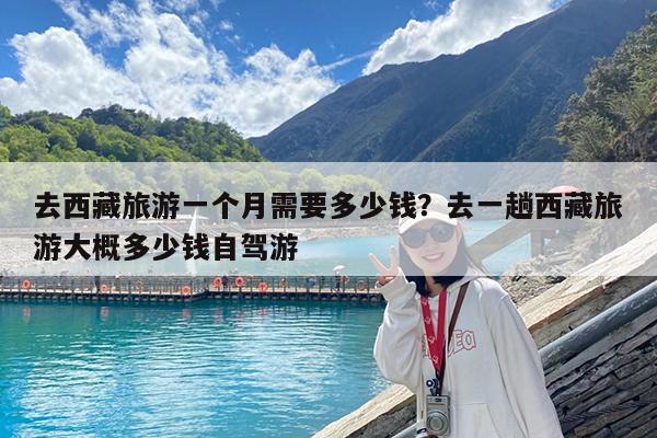 去西藏旅游一个月需要多少钱?去一趟西藏旅游大概多少钱自驾游