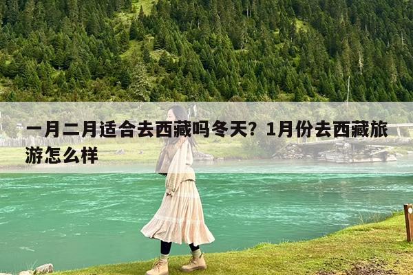 一月二月适合去西藏吗冬天?1月份去西藏旅游怎么样