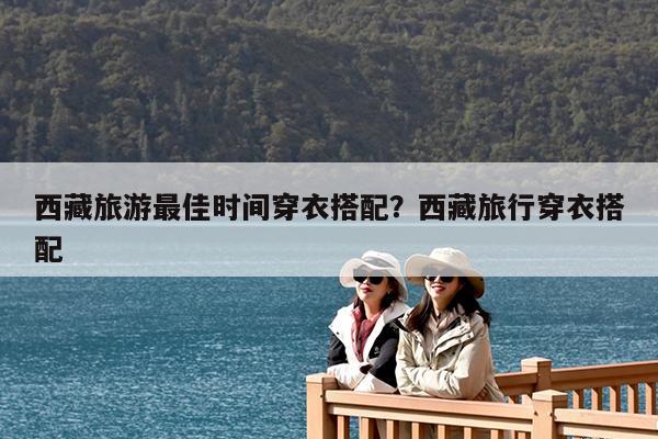 西藏旅游最佳时间穿衣搭配?西藏旅行穿衣搭配