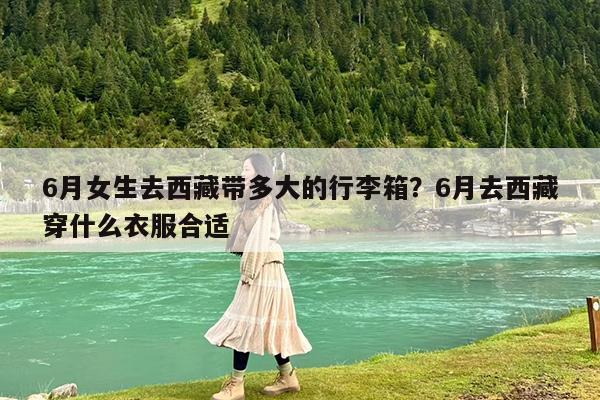 6月女生去西藏带多大的行李箱?6月去西藏穿什么衣服合适