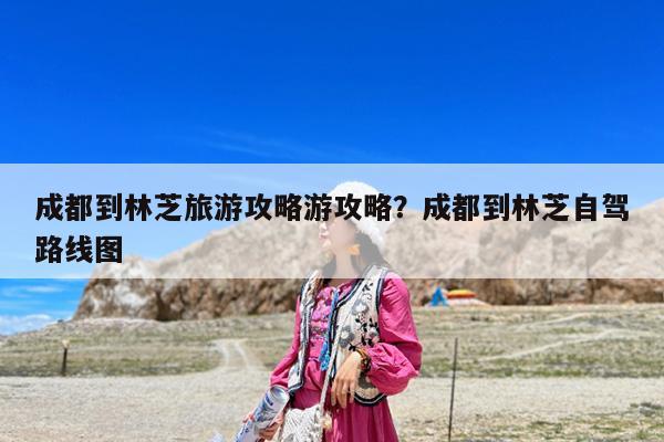 成都到林芝旅游攻略游攻略?成都到林芝自驾路线图