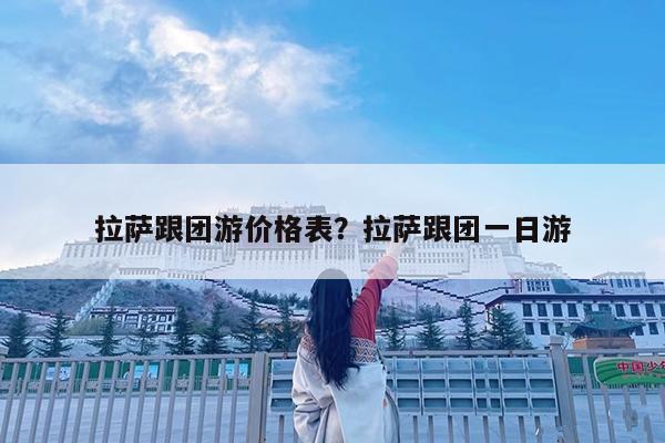 拉萨跟团游价格表?拉萨跟团一日游