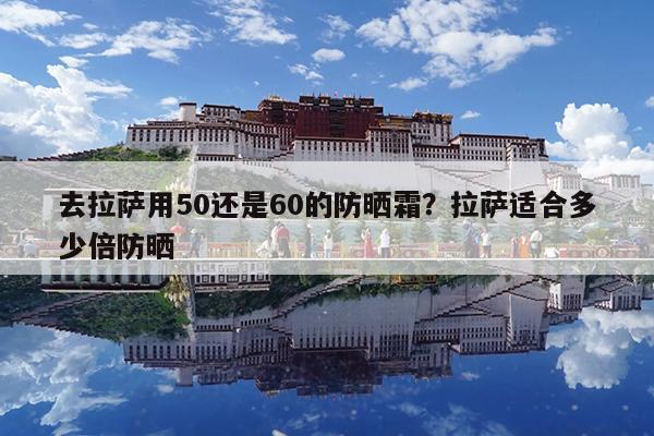去拉萨用50还是60的防晒霜?拉萨适合多少倍防晒