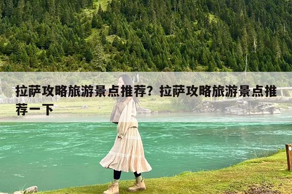 拉萨攻略旅游景点推荐?拉萨攻略旅游景点推荐一下