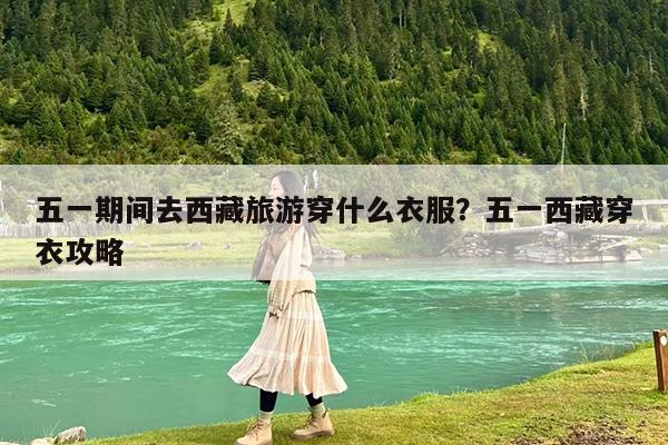 五一期间去西藏旅游穿什么衣服?五一西藏穿衣攻略