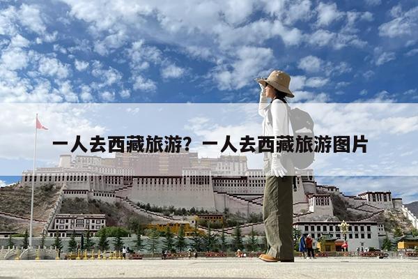 一人去西藏旅游?一人去西藏旅游图片