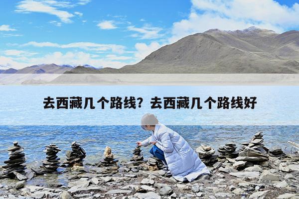 去西藏几个路线?去西藏几个路线好