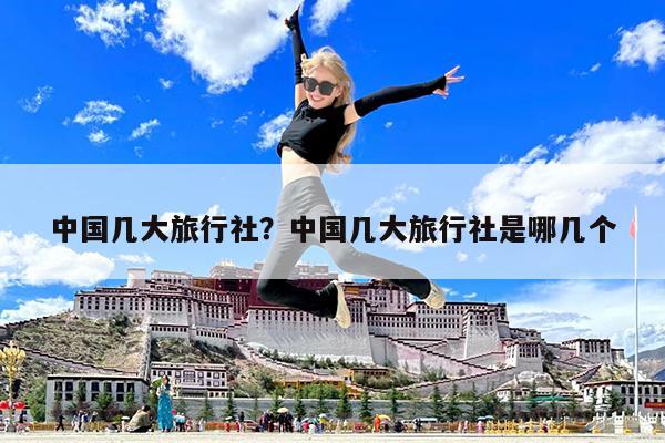 中国几大旅行社?中国几大旅行社是哪几个
