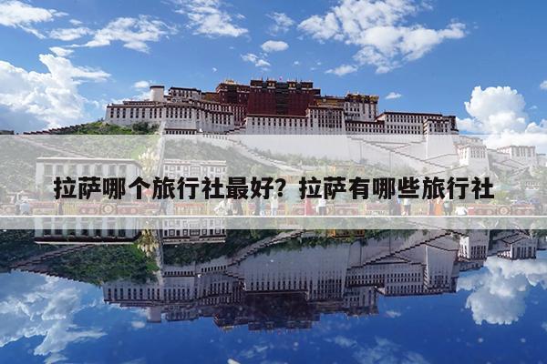 拉萨哪个旅行社最好?拉萨有哪些旅行社