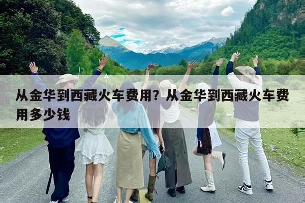 从金华到西藏火车费用?从金华到西藏火车费用多少钱