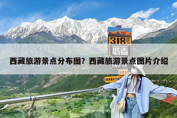 西藏旅游景点分布图?西藏旅游景点图片介绍