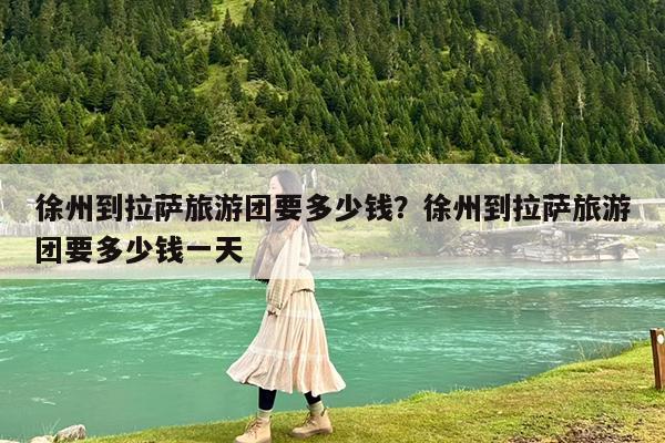 徐州到拉萨旅游团要多少钱?徐州到拉萨旅游团要多少钱一天