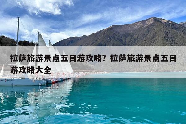 拉萨旅游景点五日游攻略?拉萨旅游景点五日游攻略大全