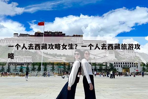 一个人去西藏攻略女生?一个人去西藏旅游攻略
