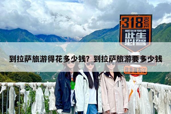 到拉萨旅游得花多少钱?到拉萨旅游要多少钱