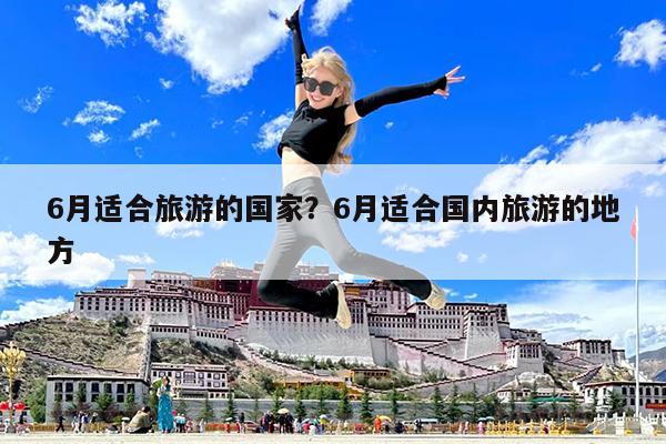 6月适合旅游的国家?6月适合国内旅游的地方