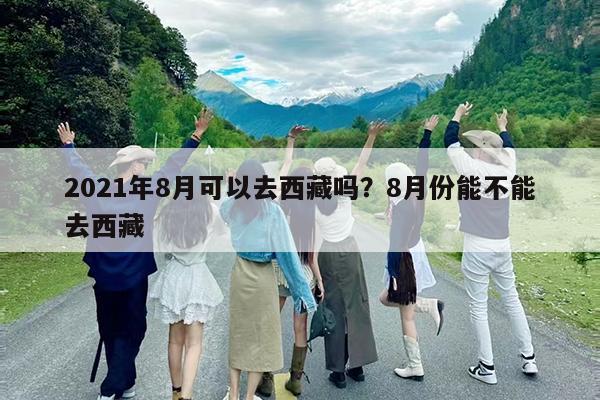 2021年8月可以去西藏吗?8月份能不能去西藏
