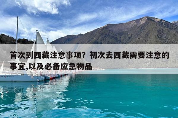 首次到西藏注意事项?初次去西藏需要注意的事宜,以及必备应急物品