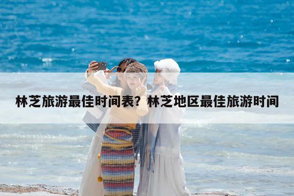林芝旅游最佳时间表?林芝地区最佳旅游时间