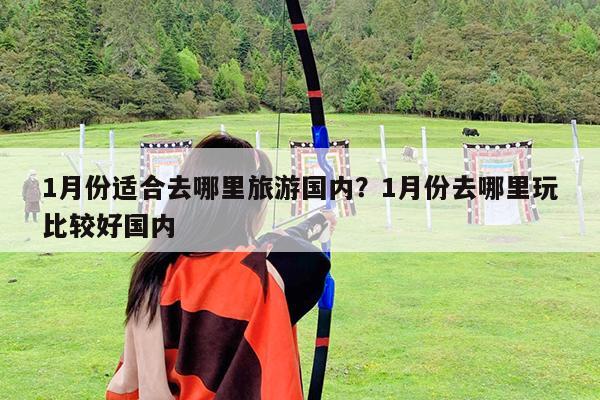 1月份适合去哪里旅游国内?1月份去哪里玩比较好国内