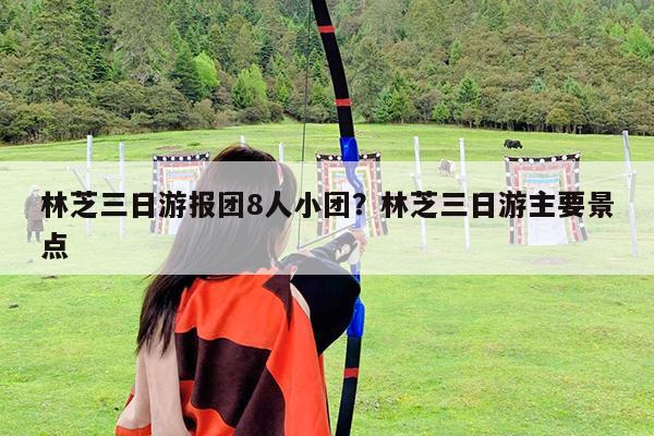 林芝三日游报团8人小团?林芝三日游主要景点