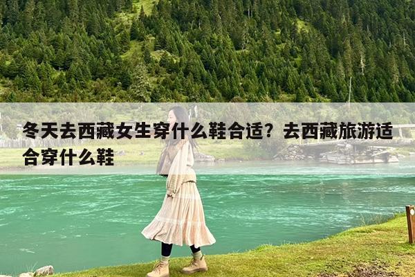 冬天去西藏女生穿什么鞋合适?去西藏旅游适合穿什么鞋