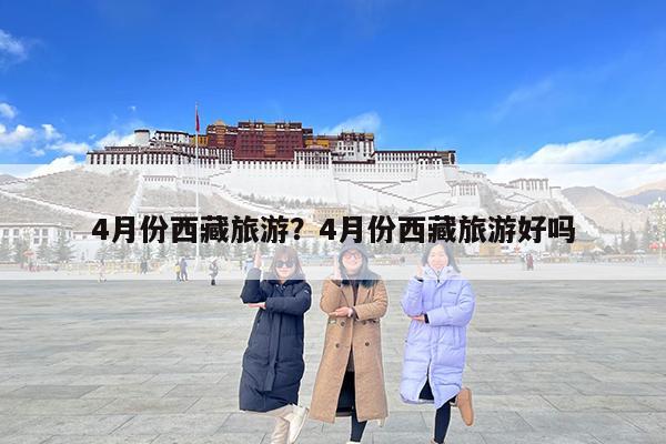 4月份西藏旅游?4月份西藏旅游好吗