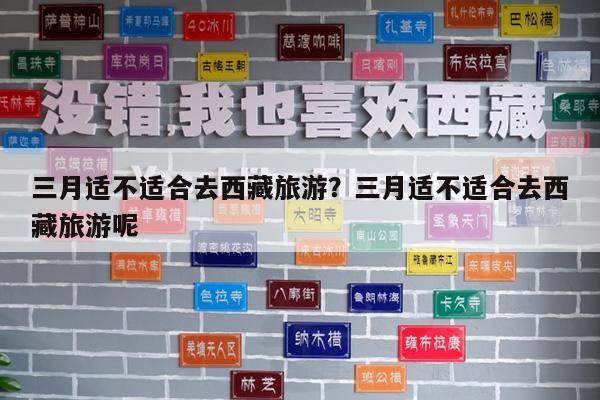 三月适不适合去西藏旅游?三月适不适合去西藏旅游呢