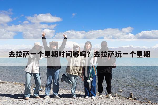 去拉萨一个星期时间够吗?去拉萨玩一个星期