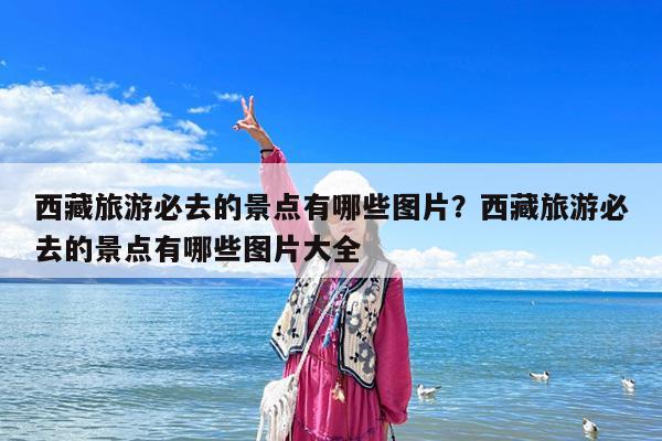 西藏旅游必去的景点有哪些图片?西藏旅游必去的景点有哪些图片大全